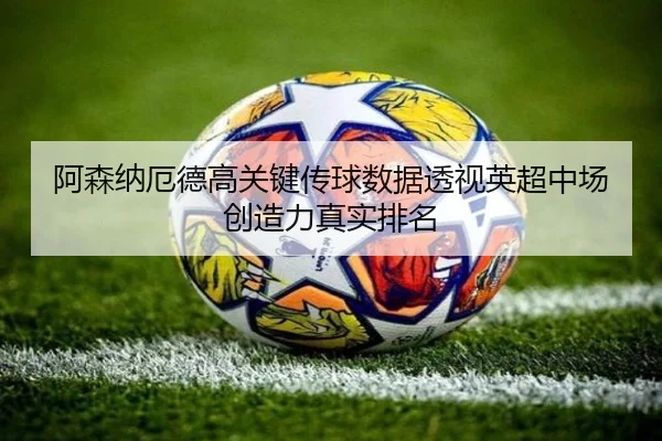 阿森纳厄德高关键传球数据透视英超中场创造力真实排名