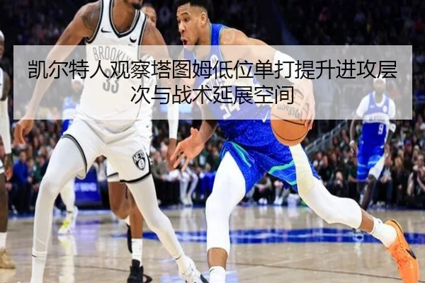 凯尔特人观察塔图姆低位单打提升进攻层次与战术延展空间