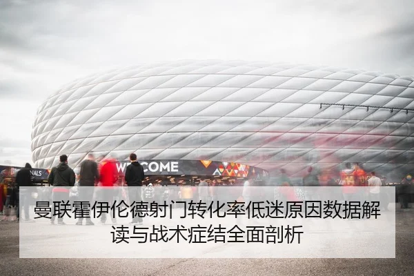 曼联霍伊伦德射门转化率低迷原因数据解读与战术症结全面剖析