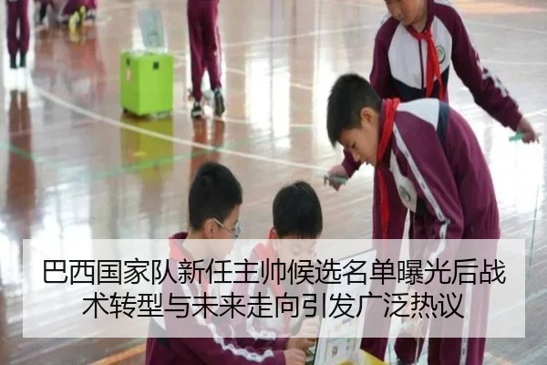 巴西国家队新任主帅候选名单曝光后战术转型与未来走向引发广泛热议