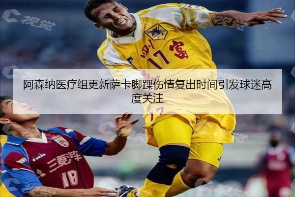 阿森纳医疗组更新萨卡脚踝伤情复出时间引发球迷高度关注