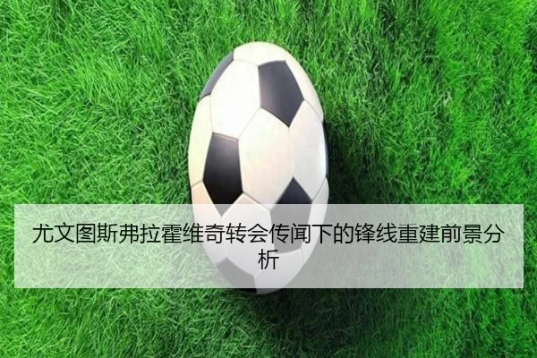尤文图斯弗拉霍维奇转会传闻下的锋线重建前景分析