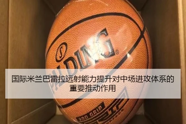国际米兰巴雷拉远射能力提升对中场进攻体系的重要推动作用