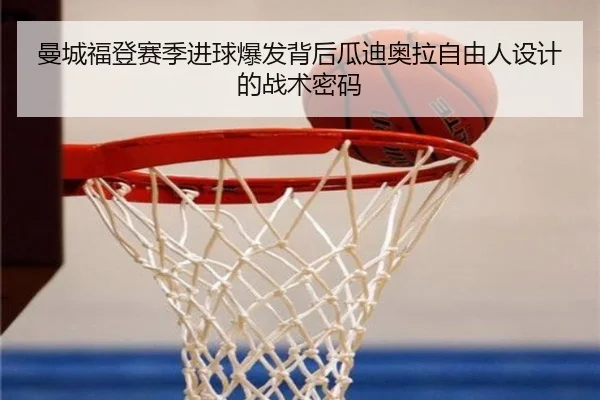 曼城福登赛季进球爆发背后瓜迪奥拉自由人设计的战术密码