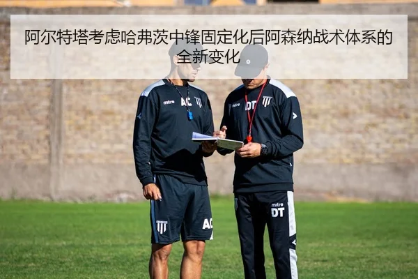 阿尔特塔考虑哈弗茨中锋固定化后阿森纳战术体系的全新变化（kaiyun）