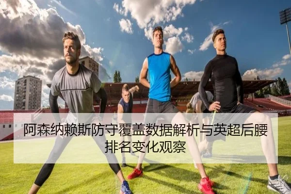 阿森纳赖斯防守覆盖数据解析与英超后腰排名变化观察
