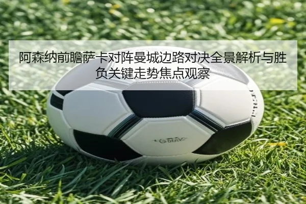 阿森纳前瞻萨卡对阵曼城边路对决全景解析与胜负关键走势焦点观察 - kaiyun