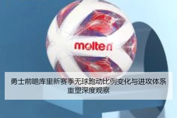 勇士前瞻库里新赛季无球跑动比例变化与进攻体系重塑深度观察