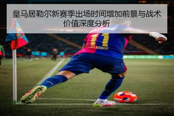 皇马居勒尔新赛季出场时间增加前景与战术价值深度分析