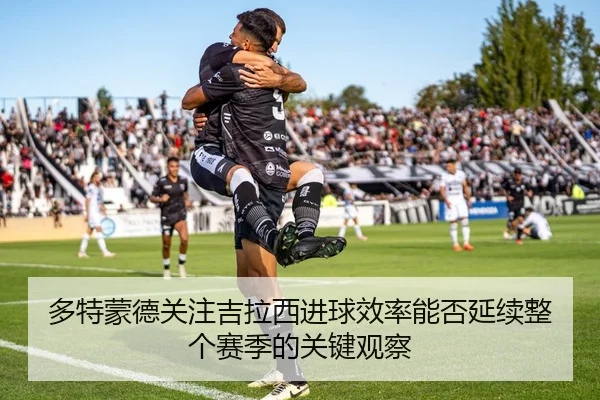 多特蒙德关注吉拉西进球效率能否延续整个赛季的关键观察