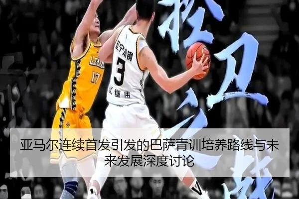 亚马尔连续首发引发的巴萨青训培养路线与未来发展深度讨论