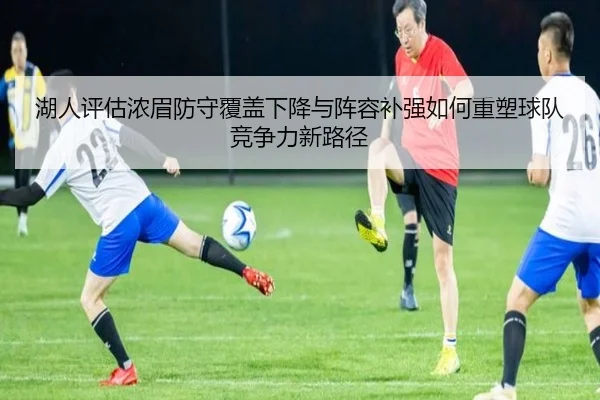 湖人评估浓眉防守覆盖下降与阵容补强如何重塑球队竞争力新路径（kaiyun）