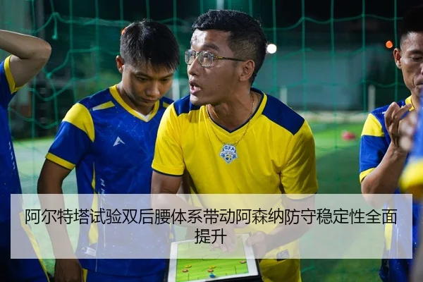 阿尔特塔试验双后腰体系带动阿森纳防守稳定性全面提升
