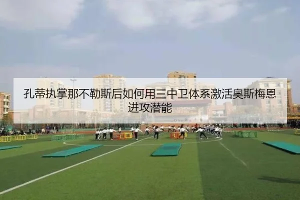 孔蒂执掌那不勒斯后如何用三中卫体系激活奥斯梅恩进攻潜能