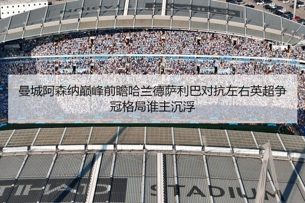 曼城阿森纳巅峰前瞻哈兰德萨利巴对抗左右英超争冠格局谁主沉浮