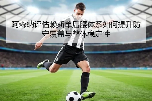 阿森纳评估赖斯单后腰体系如何提升防守覆盖与整体稳定性