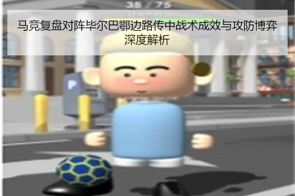 马竞复盘对阵毕尔巴鄂边路传中战术成效与攻防博弈深度解析