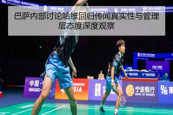 巴萨内部讨论哈维回归传闻真实性与管理层态度深度观察