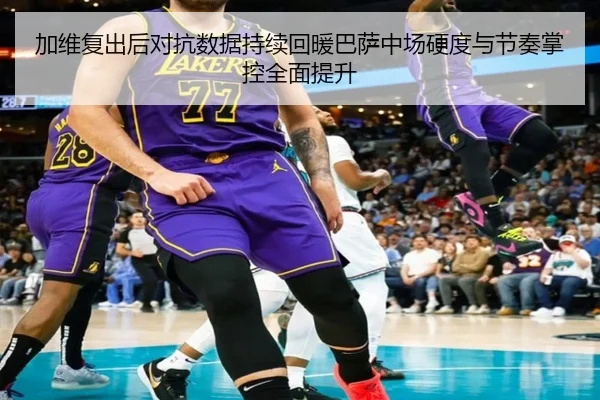 加维复出后对抗数据持续回暖巴萨中场硬度与节奏掌控全面提升